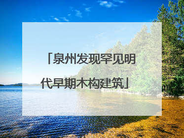 泉州发现罕见明代早期木构建筑