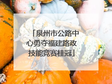 泉州市公路中心勇夺福建路政技能竞赛桂冠