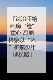 法治手绘画廊“绘”童心 高原检察以“艺”护航少年成长路