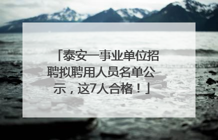 泰安一事业单位招聘拟聘用人员名单公示，这7人合格！