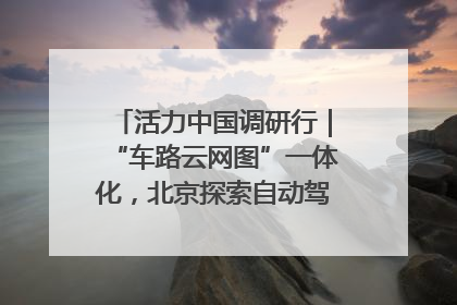 活力中国调研行｜“车路云网图”一体化，北京探索自动驾驶“加速度”