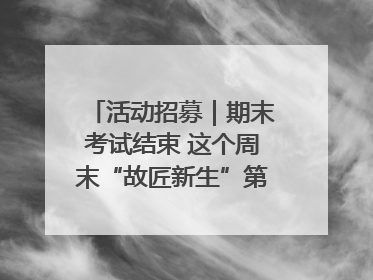 活动招募｜期末考试结束 这个周末“故匠新生”第二弹等着同学们来体验！