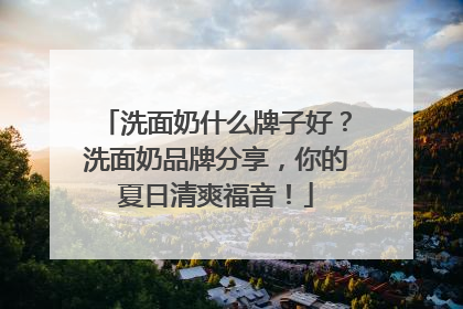 洗面奶什么牌子好？洗面奶品牌分享，你的夏日清爽福音！