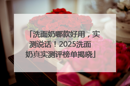 洗面奶哪款好用，实测说话！2025洗面奶真实测评榜单揭晓