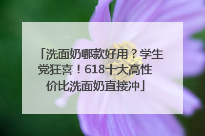 洗面奶哪款好用？学生党狂喜！618十大高性价比洗面奶直接冲