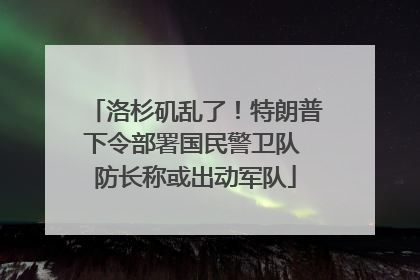 洛杉矶乱了！特朗普下令部署国民警卫队 防长称或出动军队