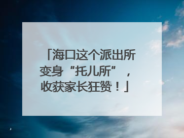 海口这个派出所变身“托儿所”，收获家长狂赞！