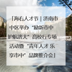 海右人才节｜济南市中区举办“励新市中 护航济大”高校行专场活动暨“青年人才 乐享市中”品牌推介会