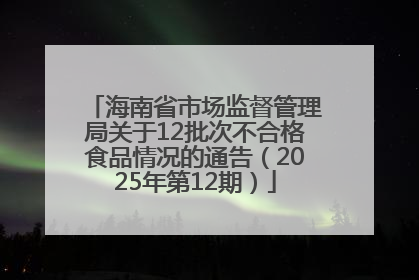 海南省市场监督管理局关于12批次不合格食品情况的通告（2025年第12期）