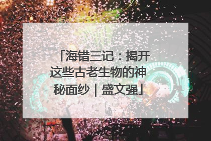 海错三记：揭开这些古老生物的神秘面纱｜盛文强