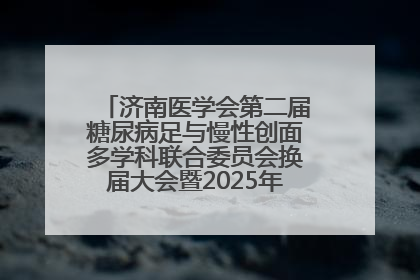 济南医学会第二届糖尿病足与慢性创面多学科联合委员会换届大会暨2025年学术年会成功举行