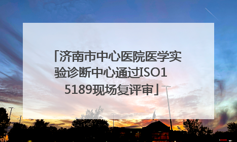 济南市中心医院医学实验诊断中心通过ISO15189现场复评审