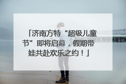 济南方特“超级儿童节”即将启幕，假期带娃共赴欢乐之约！