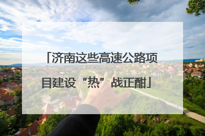 济南这些高速公路项目建设“热”战正酣