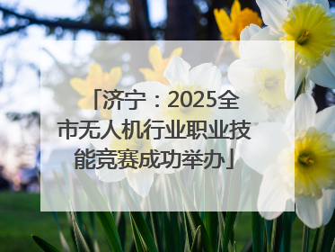 济宁：2025全市无人机行业职业技能竞赛成功举办