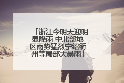 浙江今明天迎明显降雨 中北部地区雨势猛烈宁绍衢州等局部大暴雨