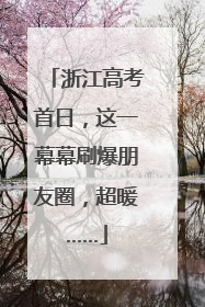浙江高考首日，这一幕幕刷爆朋友圈，超暖……