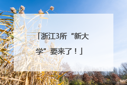 浙江3所“新大学”要来了！