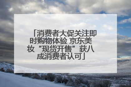 消费者大促关注即时购物体验 京东美妆“现货开售”获八成消费者认可