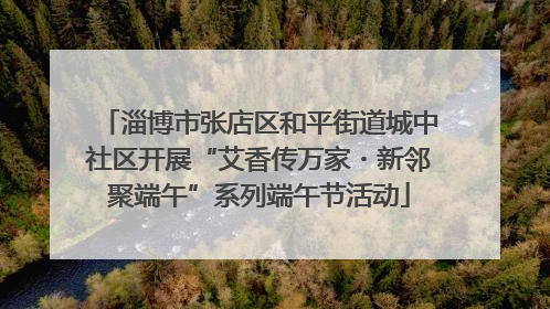 淄博市张店区和平街道城中社区开展“艾香传万家・新邻聚端午”系列端午节活动