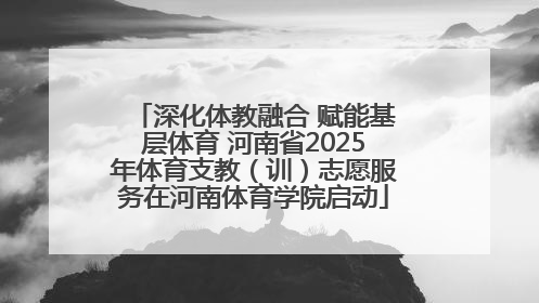 深化体教融合 赋能基层体育 河南省2025年体育支教（训）志愿服务在河南体育学院启动