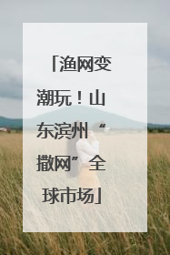 渔网变潮玩！山东滨州“撒网”全球市场