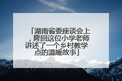 湖南省委座谈会上,隆回这位小学老师讲述了一个乡村教学点的温暖故事