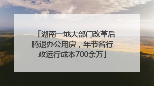 湖南一地大部门改革后腾退办公用房，年节省行政运行成本700余万