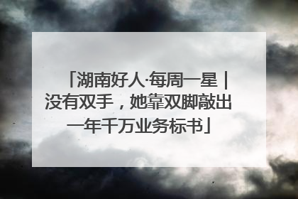 湖南好人·每周一星｜没有双手，她靠双脚敲出一年千万业务标书