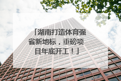 湖南打造体育强省新地标，重磅项目年底开工！