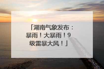 湖南气象发布：暴雨！大暴雨！9级雷暴大风！