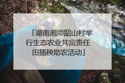 湖南湘潭韶山村举行生态农业共富责任田插秧助农活动