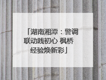 湖南湘潭：警调联动践初心 枫桥经验焕新彩