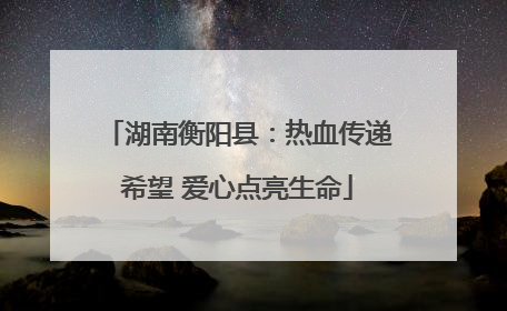 湖南衡阳县：热血传递希望 爱心点亮生命