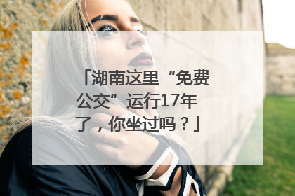 湖南这里“免费公交”运行17年了，你坐过吗？