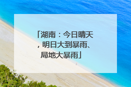 湖南：今日晴天，明日大到暴雨、局地大暴雨