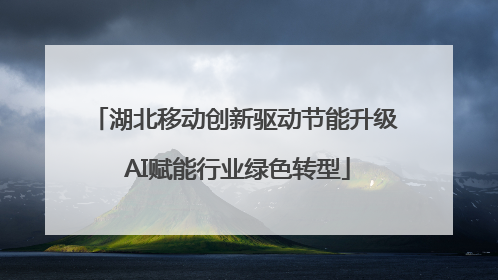 湖北移动创新驱动节能升级 AI赋能行业绿色转型