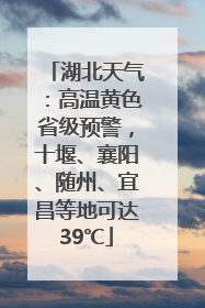 湖北天气：高温黄色省级预警，十堰、襄阳、随州、宜昌等地可达39℃