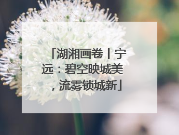 湖湘画卷丨宁远：碧空映城美，流雾锁城新