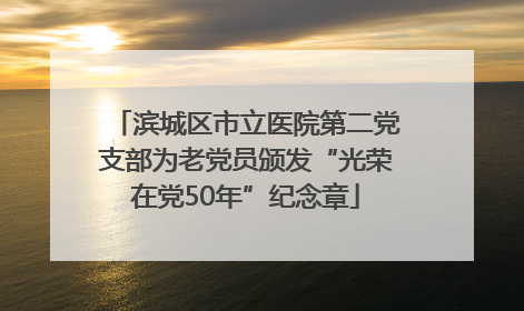 滨城区市立医院第二党支部为老党员颁发“光荣在党50年”纪念章