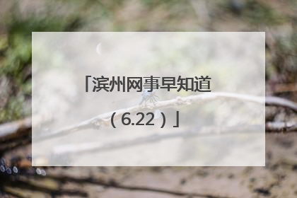 滨州网事早知道（6.22）