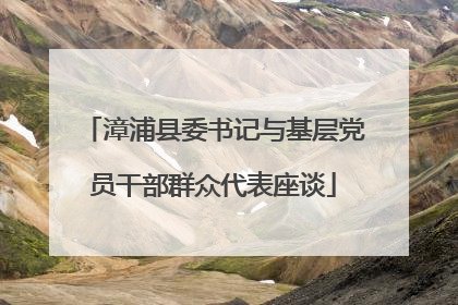 漳浦县委书记与基层党员干部群众代表座谈