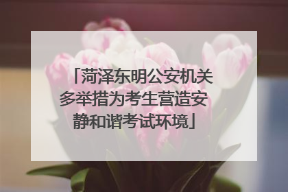 菏泽东明公安机关多举措为考生营造安静和谐考试环境