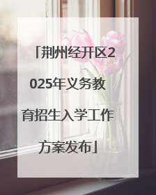 荆州经开区2025年义务教育招生入学工作方案发布