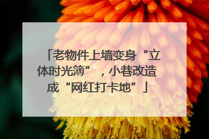 老物件上墙变身“立体时光簿”，小巷改造成“网红打卡地”