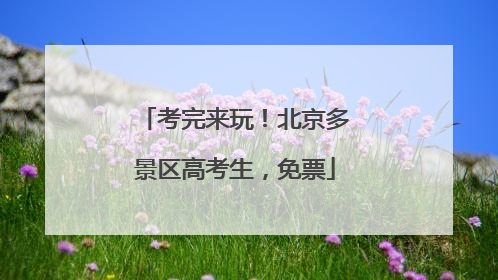 考完来玩！北京多景区高考生，免票