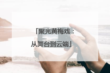 聚光黄梅戏：从舞台到云端