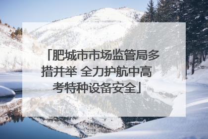 肥城市市场监管局多措并举 全力护航中高考特种设备安全