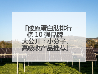 胶原蛋白肽排行榜 10 强品牌大公开：小分子、高吸收产品推荐