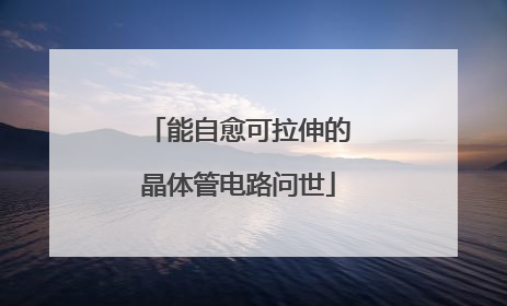 能自愈可拉伸的晶体管电路问世